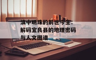 滇中明珠的前世今生：解码宜良县的地理密码与人文图谱
