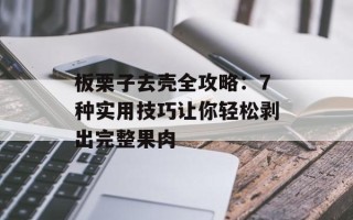 板栗子去壳全攻略：7种实用技巧让你轻松剥出完整果肉