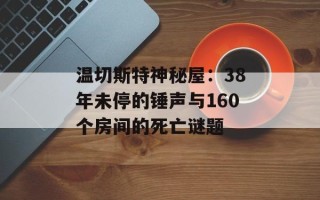 温切斯特神秘屋：38年未停的锤声与160个房间的死亡谜题
