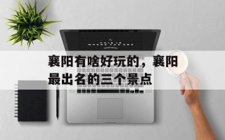 襄阳有啥好玩的，襄阳最出名的三个景点
