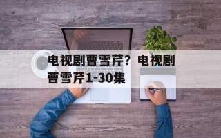电视剧曹雪芹？电视剧曹雪芹1-30集