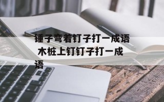 锤子弯着钉子打一成语 木桩上钉钉子打一成语