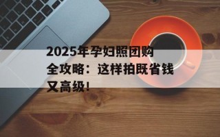 2025年孕妇照团购全攻略：这样拍既省钱又高级！