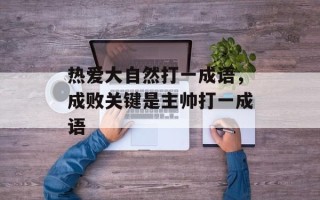 热爱大自然打一成语，成败关键是主帅打一成语