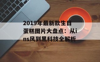 2019年最新款生日蛋糕图片大盘点：从ins风到黑科技全解析
