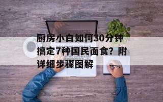 厨房小白如何30分钟搞定7种国民面食？附详细步骤图解