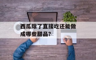 西瓜除了直接吃还能做成哪些甜品？