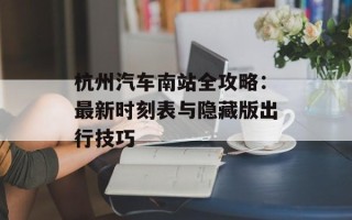 杭州汽车南站全攻略：最新时刻表与隐藏版出行技巧