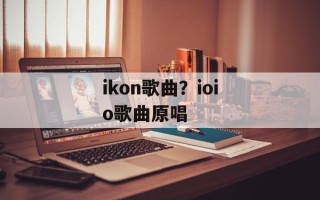 ikon歌曲？ioio歌曲原唱
