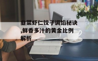 韭菜虾仁饺子调馅秘诀,鲜香多汁的黄金比例解析