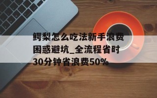 鳄梨怎么吃法新手浪费困惑避坑_全流程省时30分钟省浪费50%