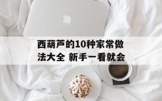 西葫芦的10种家常做法大全 新手一看就会