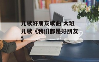 儿歌好朋友歌曲 大班儿歌《我们都是好朋友》
