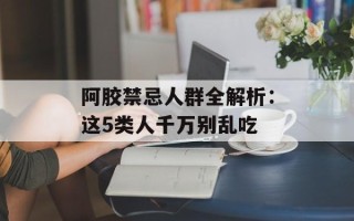 阿胶禁忌人群全解析：这5类人千万别乱吃