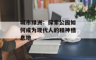 城市绿洲：探索公园如何成为现代人的精神栖息地