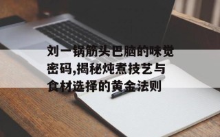 刘一锅筋头巴脑的味觉密码,揭秘炖煮技艺与食材选择的黄金法则