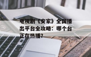 电视剧《安家》全国播出平台全攻略：哪个台正在热播？