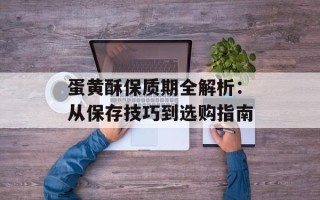 蛋黄酥保质期全解析：从保存技巧到选购指南