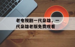 老电视剧一代枭雄，一代枭雄老版免费观看