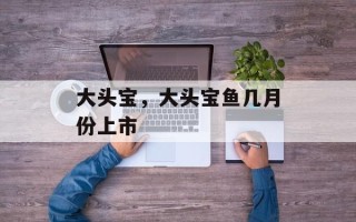 大头宝，大头宝鱼几月份上市