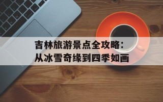 吉林旅游景点全攻略：从冰雪奇缘到四季如画