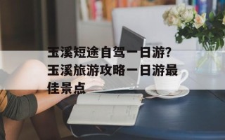 玉溪短途自驾一日游？玉溪旅游攻略一日游最佳景点