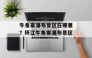 牛角寨瀑布景区在哪里？环江牛角寨瀑布景区