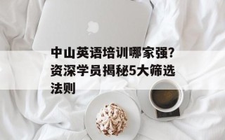 中山英语培训哪家强？资深学员揭秘5大筛选法则