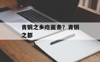 青铜之乡吃面条？青铜之都