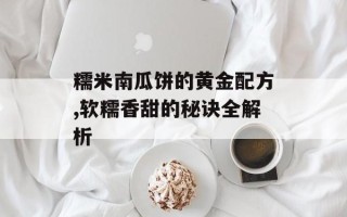 糯米南瓜饼的黄金配方,软糯香甜的秘诀全解析