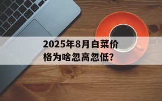 2025年8月白菜价格为啥忽高忽低？