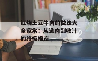 红烧土豆牛肉的做法大全家常：从选肉到收汁的终极指南