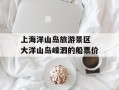 上海洋山岛旅游景区 大洋山岛嵊泗的船票价