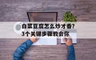 白菜豆腐怎么炒才香？3个关键步骤教会你