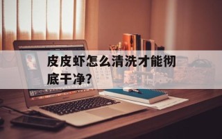 皮皮虾怎么清洗才能彻底干净？