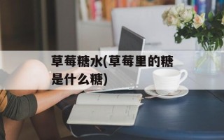 草莓糖水(草莓里的糖是什么糖)