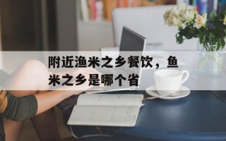 附近渔米之乡餐饮，鱼米之乡是哪个省