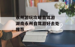 永州游玩攻略自驾游 湖南永州自驾游好去处推荐