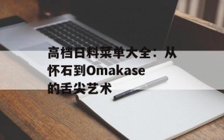 高档日料菜单大全：从怀石到Omakase的舌尖艺术