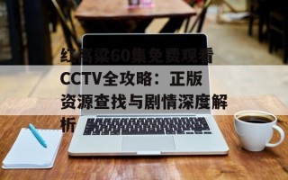 红高粱60集免费观看CCTV全攻略：正版资源查找与剧情深度解析