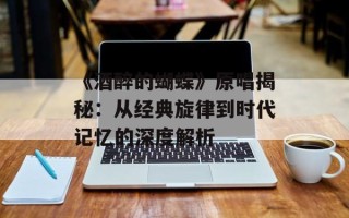《酒醉的蝴蝶》原唱揭秘：从经典旋律到时代记忆的深度解析