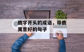 鹿字开头的成语，带鹿寓意好的句子