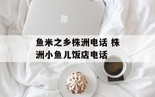 鱼米之乡株洲电话 株洲小鱼儿饭店电话