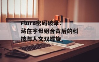 Flura密码破译：藏在字母组合背后的科技与人文双螺旋