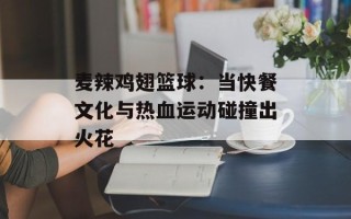 麦辣鸡翅篮球：当快餐文化与热血运动碰撞出火花
