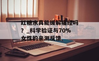 红糖水真能缓解痛经吗？_科学验证与70%女性的亲测反馈
