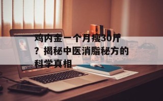 鸡内金一个月瘦30斤？揭秘中医消脂秘方的科学真相