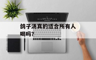 鸽子汤真的适合所有人喝吗？