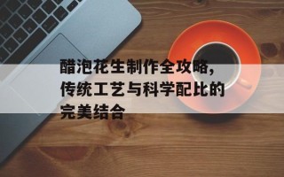 醋泡花生制作全攻略,传统工艺与科学配比的完美结合