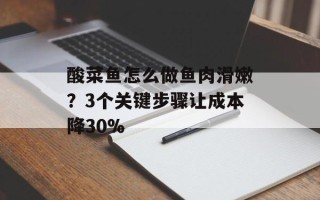 酸菜鱼怎么做鱼肉滑嫩？3个关键步骤让成本降30%